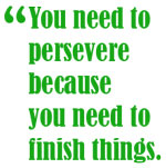 You need to persevere because you need to finish things.
